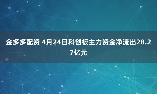 金多多配资 4月24日科创板主力资金净流出28.27亿元
