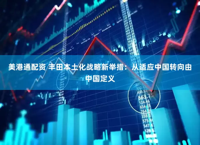 美港通配资 丰田本土化战略新举措：从适应中国转向由中国定义