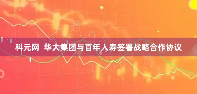 科元网  华大集团与百年人寿签署战略合作协议
