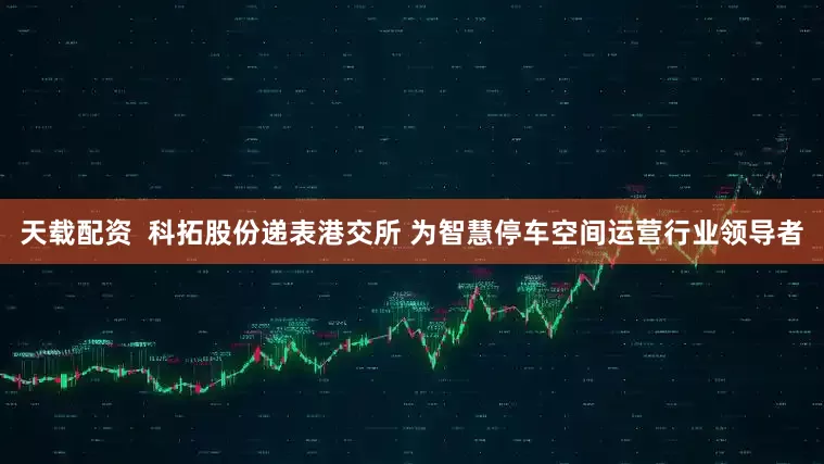 天载配资  科拓股份递表港交所 为智慧停车空间运营行业领导者