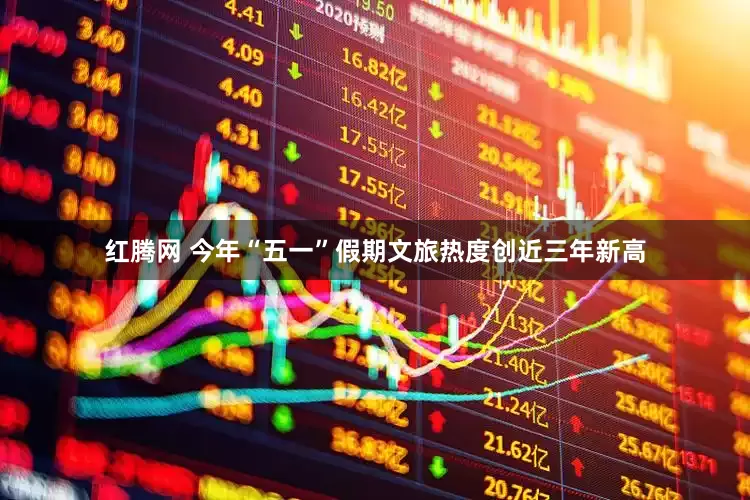 红腾网 今年“五一”假期文旅热度创近三年新高