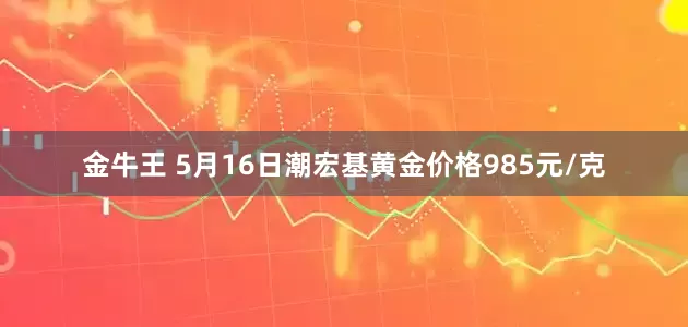 金牛王 5月16日潮宏基黄金价格985元/克