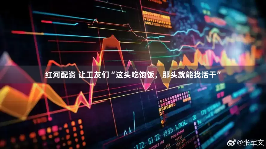 红河配资 让工友们“这头吃饱饭，那头就能找活干”