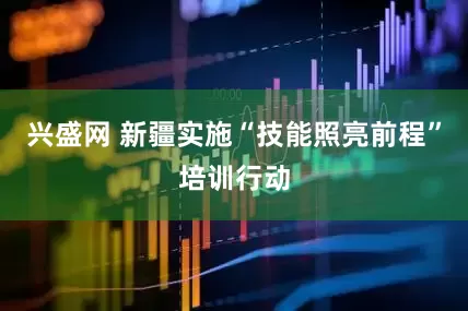兴盛网 新疆实施“技能照亮前程”培训行动