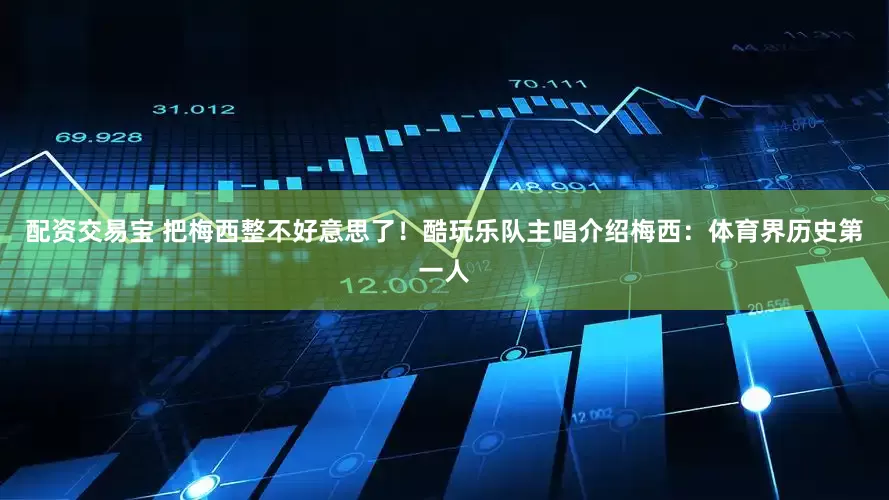 配资交易宝 把梅西整不好意思了！酷玩乐队主唱介绍梅西：体育界历史第一人