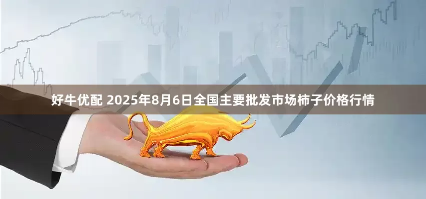 好牛优配 2025年8月6日全国主要批发市场柿子价格行情