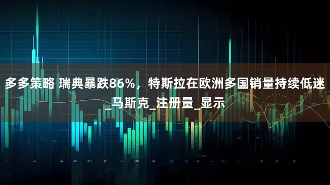 多多策略 瑞典暴跌86%，特斯拉在欧洲多国销量持续低迷_马斯克_注册量_显示