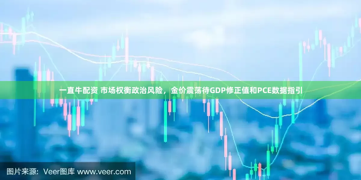 一直牛配资 市场权衡政治风险，金价震荡待GDP修正值和PCE数据指引