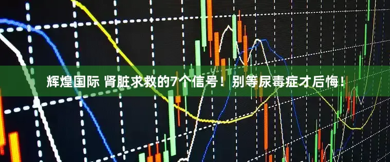 辉煌国际 肾脏求救的7个信号！别等尿毒症才后悔！
