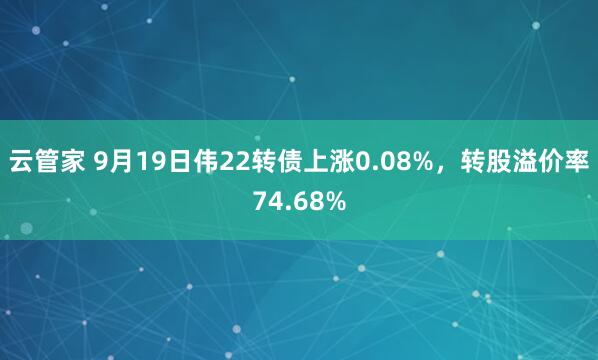 云管家 9月19日伟22转债上涨0.08%，转股溢价率74.68%