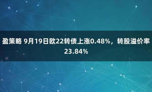 盈策略 9月19日欧22转债上涨0.48%，转股溢价率23.84%
