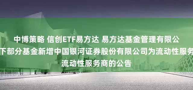 中博策略 信创ETF易方达 易方达基金管理有限公司关于旗下部分基金新增中国银河证券股份有限公司为流动性服务商的公告