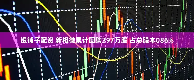 银铺子配资 新相微累计回购397万股 占总股本086%