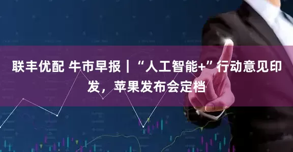 联丰优配 牛市早报｜“人工智能+”行动意见印发，苹果发布会定档
